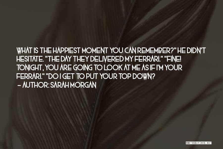 Sarah Morgan Quotes: What Is The Happiest Moment You Can Remember? He Didn't Hesitate. The Day They Delivered My Ferrari. Fine! Tonight, You