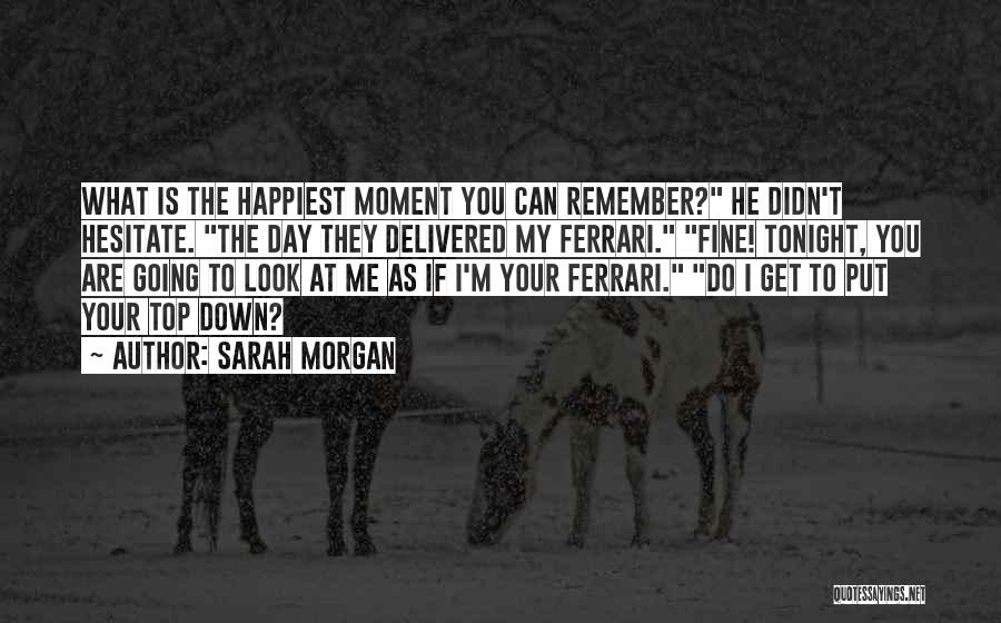 Sarah Morgan Quotes: What Is The Happiest Moment You Can Remember? He Didn't Hesitate. The Day They Delivered My Ferrari. Fine! Tonight, You