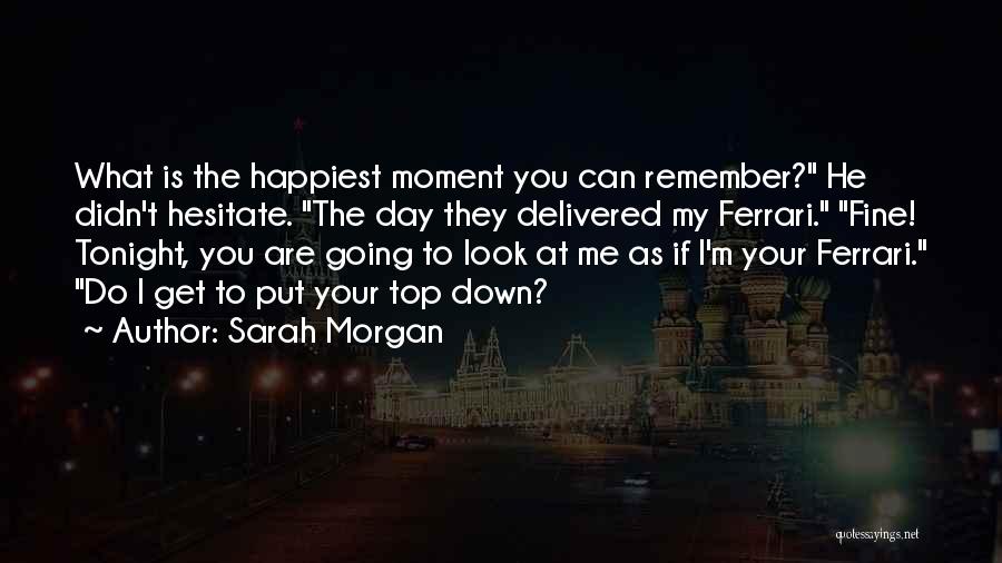 Sarah Morgan Quotes: What Is The Happiest Moment You Can Remember? He Didn't Hesitate. The Day They Delivered My Ferrari. Fine! Tonight, You