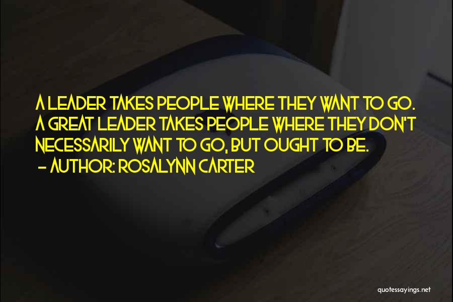 Rosalynn Carter Quotes: A Leader Takes People Where They Want To Go. A Great Leader Takes People Where They Don't Necessarily Want To