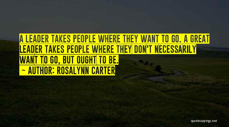 Rosalynn Carter Quotes: A Leader Takes People Where They Want To Go. A Great Leader Takes People Where They Don't Necessarily Want To