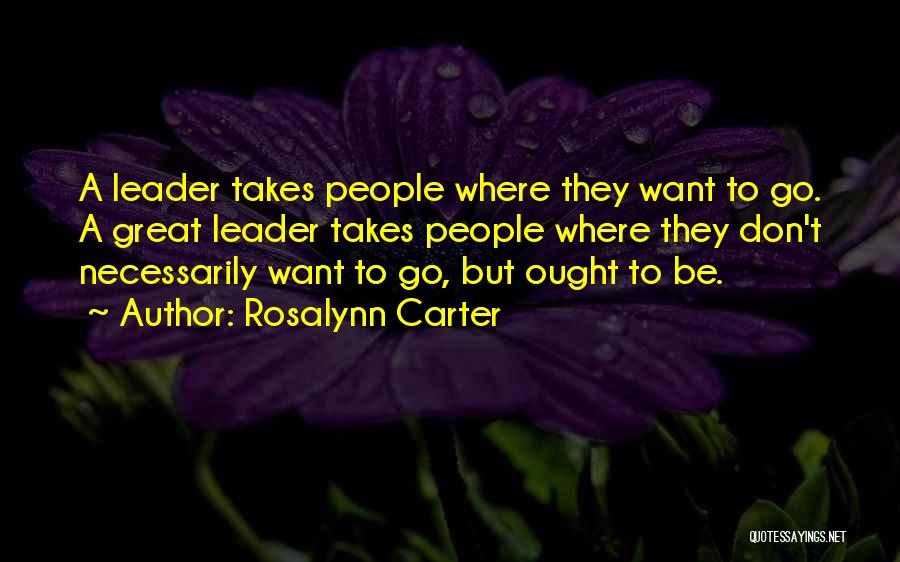 Rosalynn Carter Quotes: A Leader Takes People Where They Want To Go. A Great Leader Takes People Where They Don't Necessarily Want To