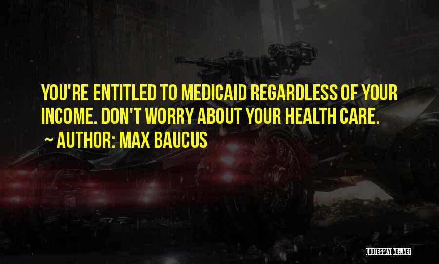 Max Baucus Quotes: You're Entitled To Medicaid Regardless Of Your Income. Don't Worry About Your Health Care.