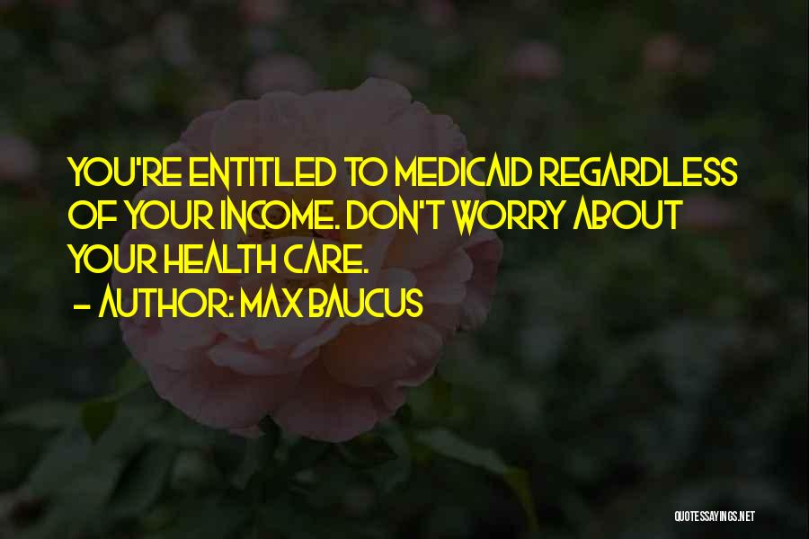 Max Baucus Quotes: You're Entitled To Medicaid Regardless Of Your Income. Don't Worry About Your Health Care.