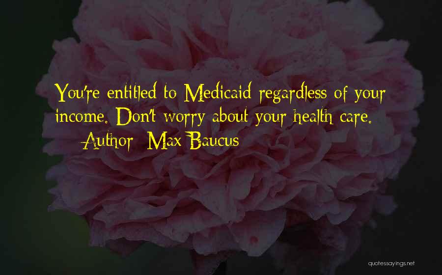 Max Baucus Quotes: You're Entitled To Medicaid Regardless Of Your Income. Don't Worry About Your Health Care.