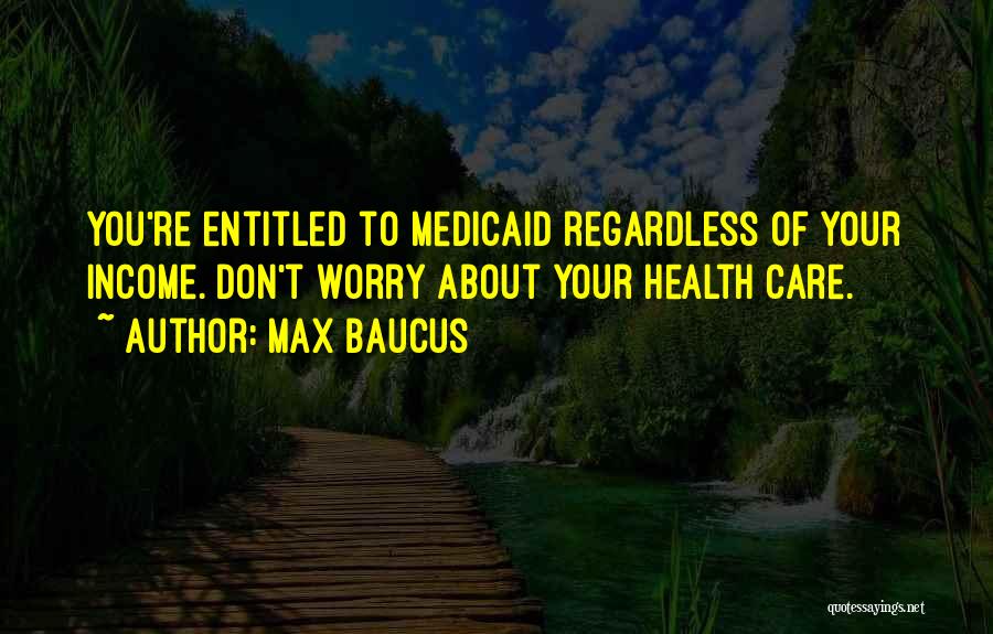 Max Baucus Quotes: You're Entitled To Medicaid Regardless Of Your Income. Don't Worry About Your Health Care.