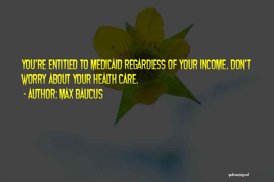 Max Baucus Quotes: You're Entitled To Medicaid Regardless Of Your Income. Don't Worry About Your Health Care.