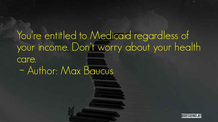 Max Baucus Quotes: You're Entitled To Medicaid Regardless Of Your Income. Don't Worry About Your Health Care.