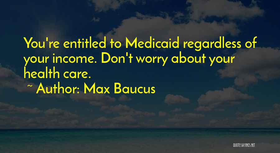Max Baucus Quotes: You're Entitled To Medicaid Regardless Of Your Income. Don't Worry About Your Health Care.