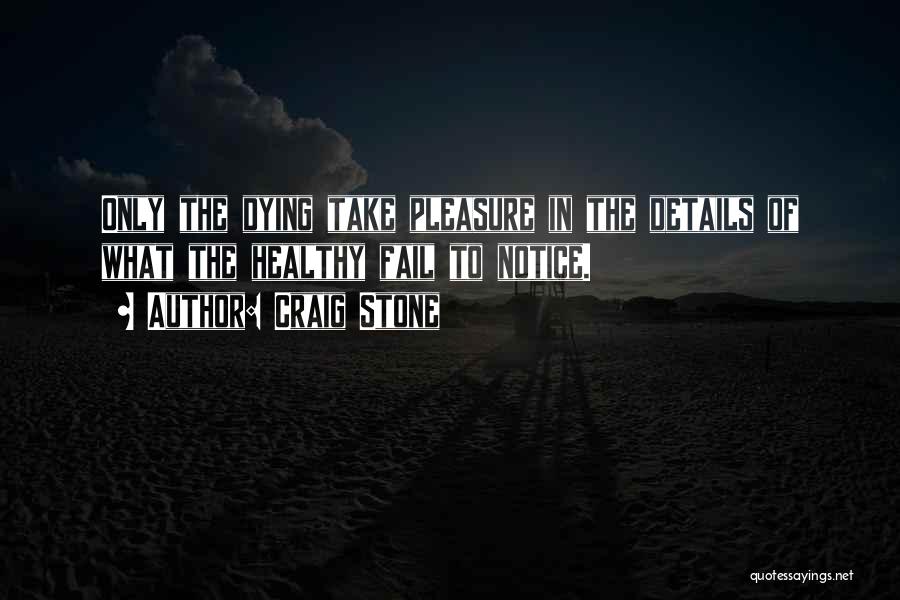 Craig Stone Quotes: Only The Dying Take Pleasure In The Details Of What The Healthy Fail To Notice.