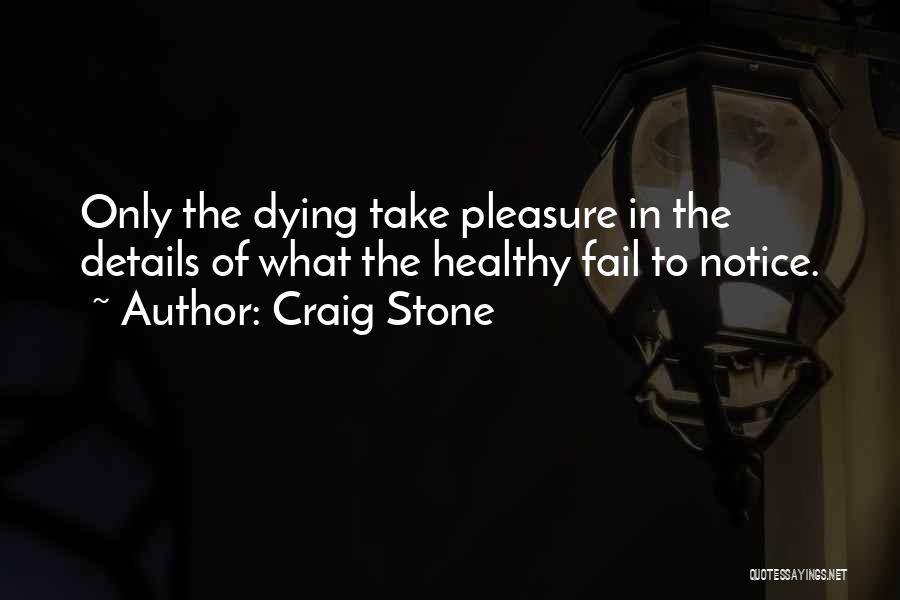 Craig Stone Quotes: Only The Dying Take Pleasure In The Details Of What The Healthy Fail To Notice.