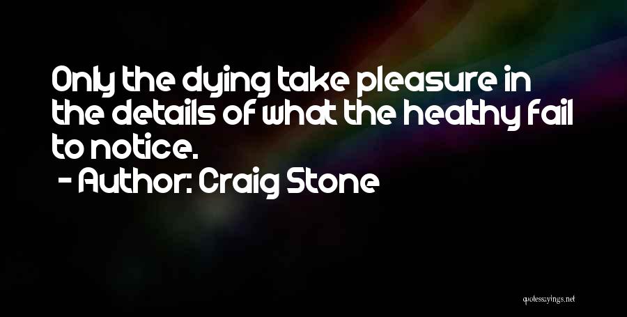 Craig Stone Quotes: Only The Dying Take Pleasure In The Details Of What The Healthy Fail To Notice.