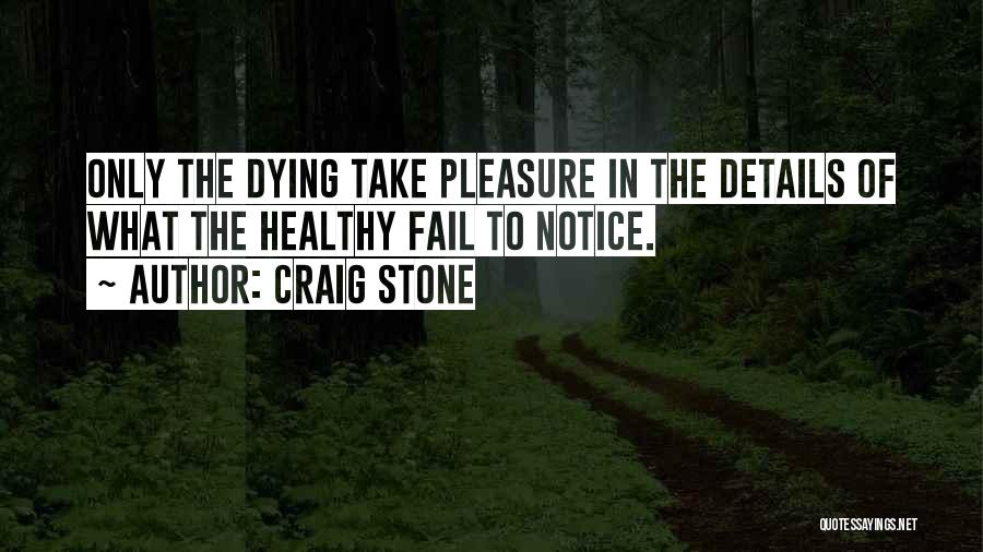 Craig Stone Quotes: Only The Dying Take Pleasure In The Details Of What The Healthy Fail To Notice.