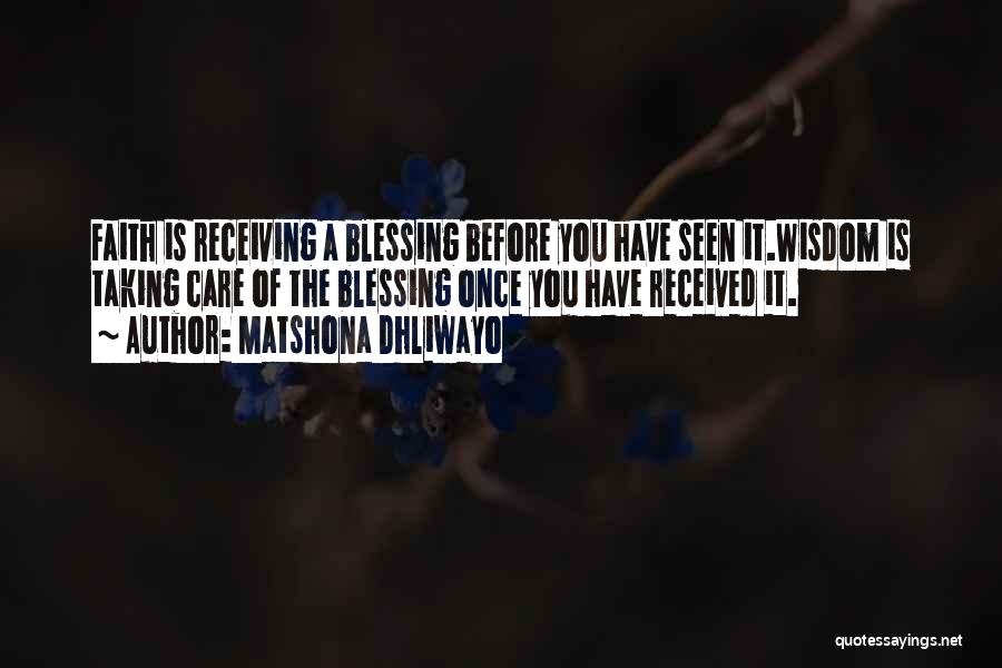 Matshona Dhliwayo Quotes: Faith Is Receiving A Blessing Before You Have Seen It.wisdom Is Taking Care Of The Blessing Once You Have Received