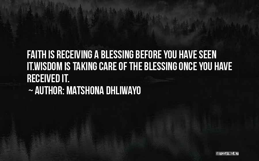 Matshona Dhliwayo Quotes: Faith Is Receiving A Blessing Before You Have Seen It.wisdom Is Taking Care Of The Blessing Once You Have Received