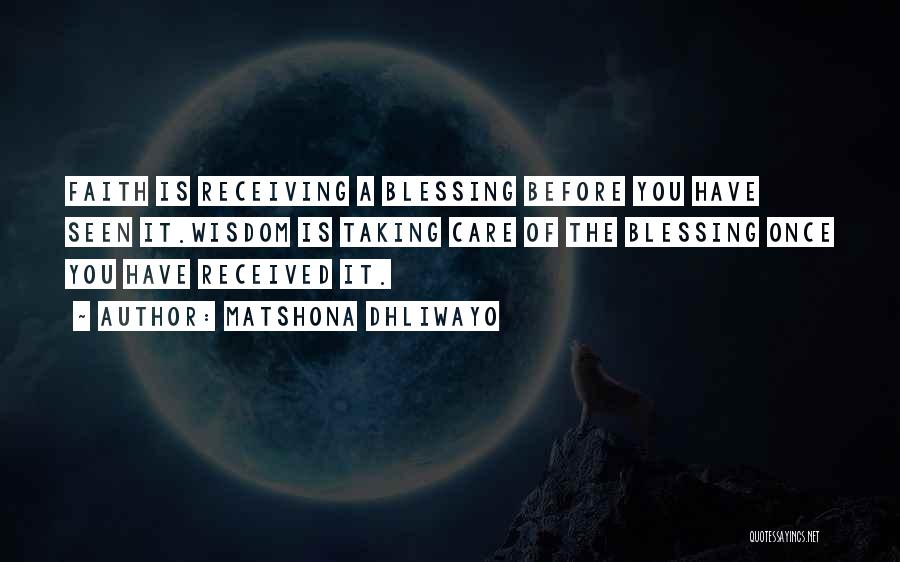 Matshona Dhliwayo Quotes: Faith Is Receiving A Blessing Before You Have Seen It.wisdom Is Taking Care Of The Blessing Once You Have Received