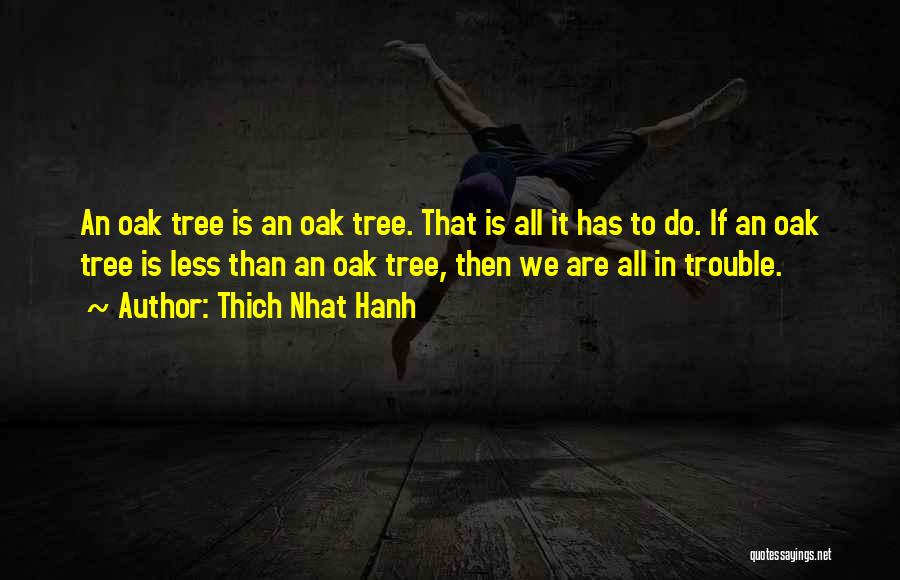 Thich Nhat Hanh Quotes: An Oak Tree Is An Oak Tree. That Is All It Has To Do. If An Oak Tree Is Less