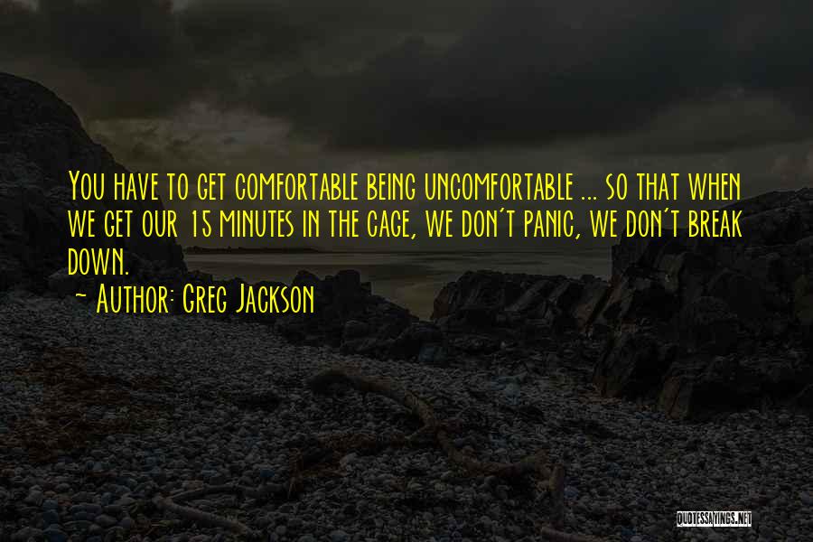 Greg Jackson Quotes: You Have To Get Comfortable Being Uncomfortable ... So That When We Get Our 15 Minutes In The Cage, We