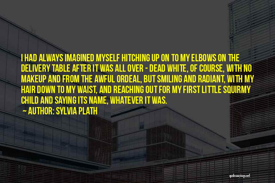 Sylvia Plath Quotes: I Had Always Imagined Myself Hitching Up On To My Elbows On The Delivery Table After It Was All Over