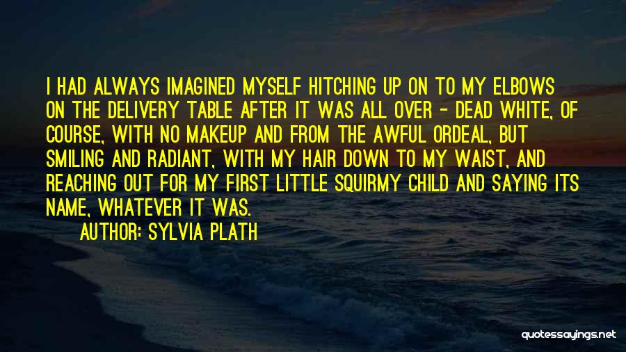 Sylvia Plath Quotes: I Had Always Imagined Myself Hitching Up On To My Elbows On The Delivery Table After It Was All Over
