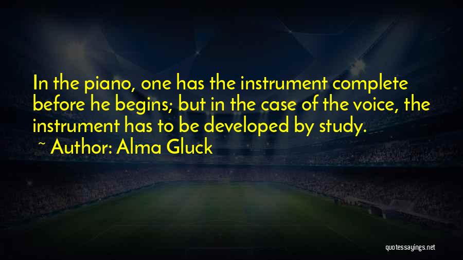 Alma Gluck Quotes: In The Piano, One Has The Instrument Complete Before He Begins; But In The Case Of The Voice, The Instrument