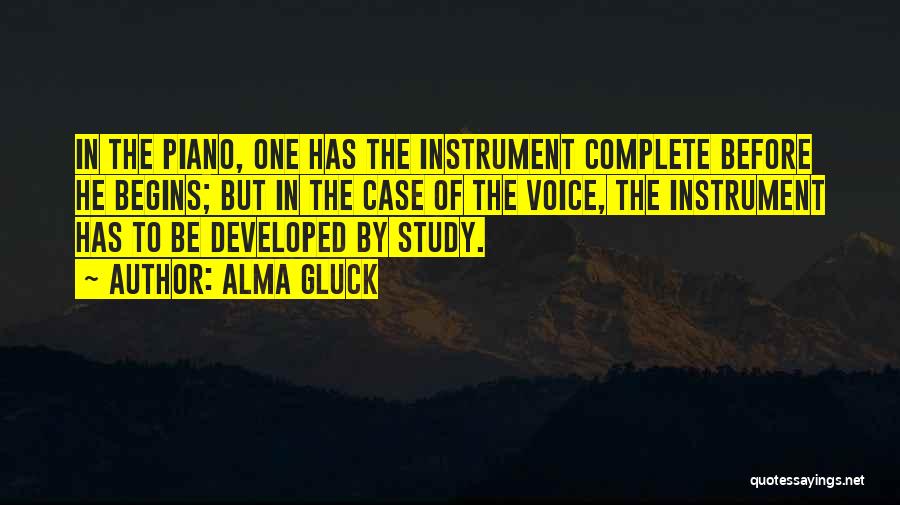 Alma Gluck Quotes: In The Piano, One Has The Instrument Complete Before He Begins; But In The Case Of The Voice, The Instrument