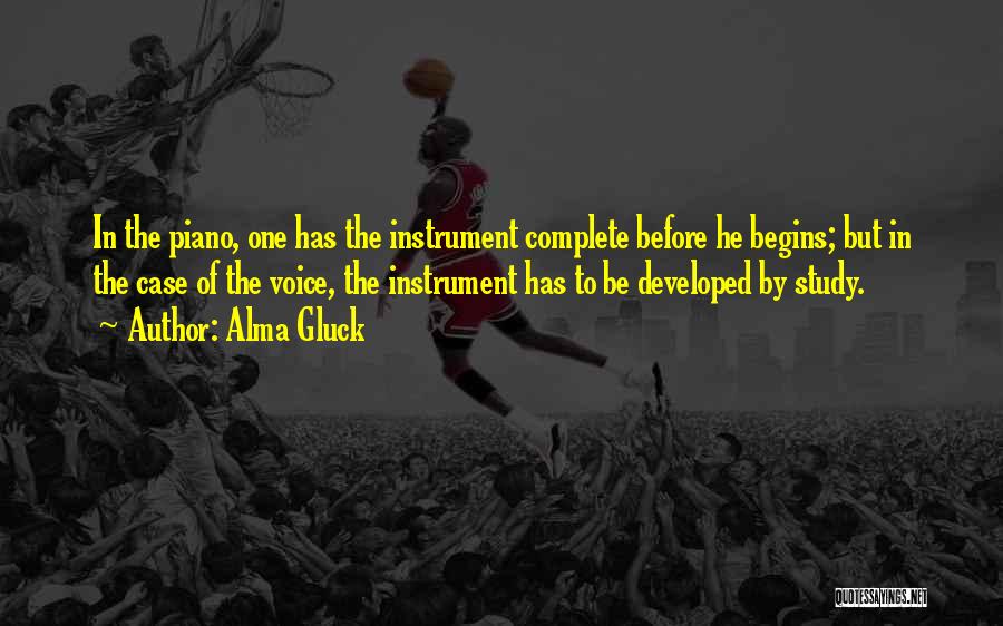 Alma Gluck Quotes: In The Piano, One Has The Instrument Complete Before He Begins; But In The Case Of The Voice, The Instrument