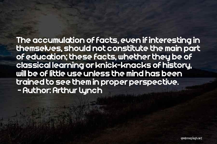 Arthur Lynch Quotes: The Accumulation Of Facts, Even If Interesting In Themselves, Should Not Constitute The Main Part Of Education; These Facts, Whether