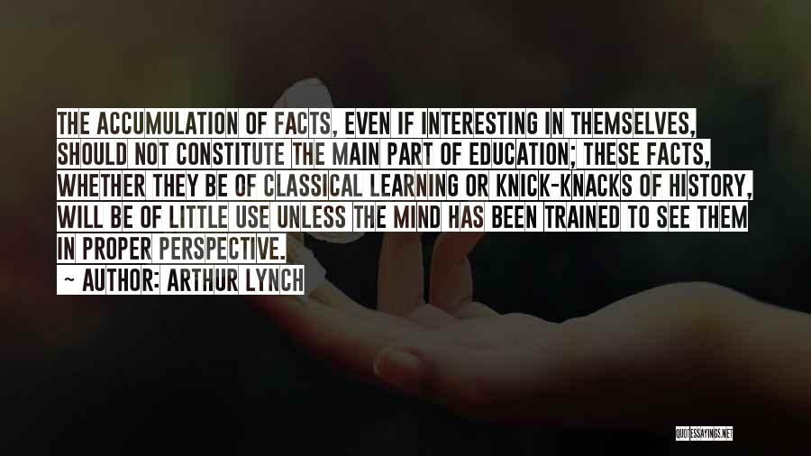 Arthur Lynch Quotes: The Accumulation Of Facts, Even If Interesting In Themselves, Should Not Constitute The Main Part Of Education; These Facts, Whether