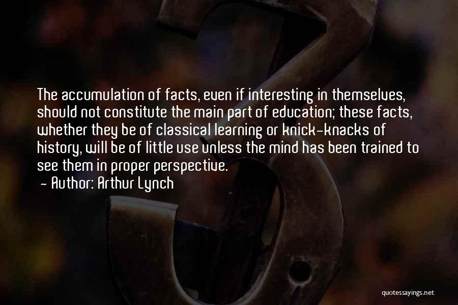 Arthur Lynch Quotes: The Accumulation Of Facts, Even If Interesting In Themselves, Should Not Constitute The Main Part Of Education; These Facts, Whether