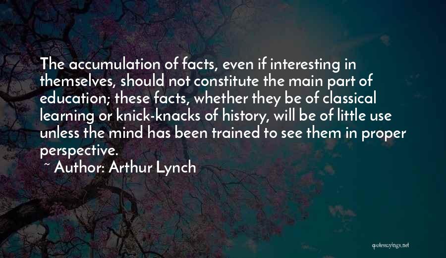 Arthur Lynch Quotes: The Accumulation Of Facts, Even If Interesting In Themselves, Should Not Constitute The Main Part Of Education; These Facts, Whether