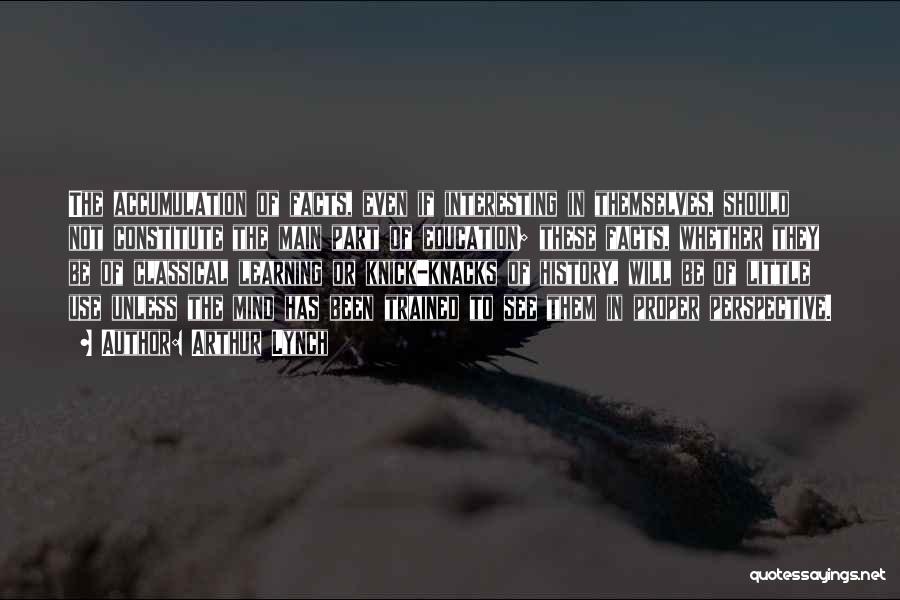 Arthur Lynch Quotes: The Accumulation Of Facts, Even If Interesting In Themselves, Should Not Constitute The Main Part Of Education; These Facts, Whether