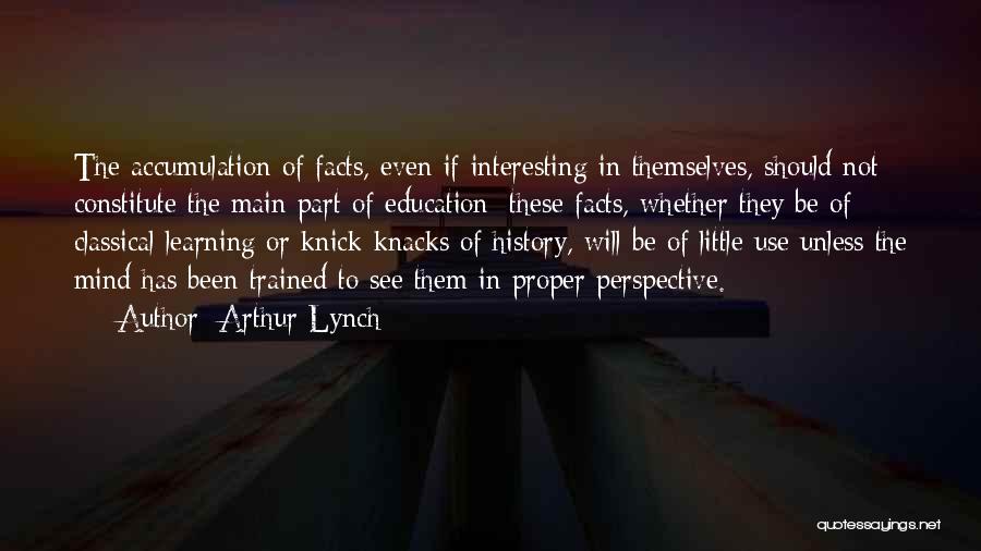 Arthur Lynch Quotes: The Accumulation Of Facts, Even If Interesting In Themselves, Should Not Constitute The Main Part Of Education; These Facts, Whether