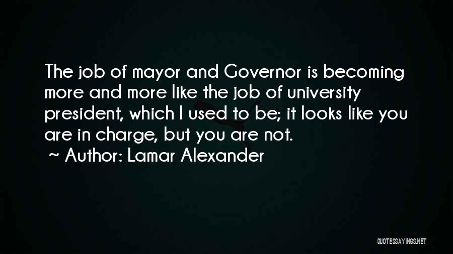Lamar Alexander Quotes: The Job Of Mayor And Governor Is Becoming More And More Like The Job Of University President, Which I Used