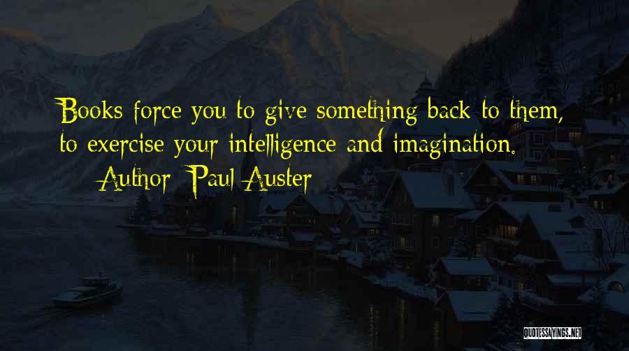 Paul Auster Quotes: Books Force You To Give Something Back To Them, To Exercise Your Intelligence And Imagination.