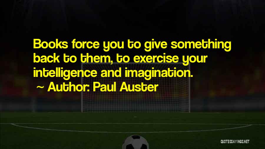 Paul Auster Quotes: Books Force You To Give Something Back To Them, To Exercise Your Intelligence And Imagination.