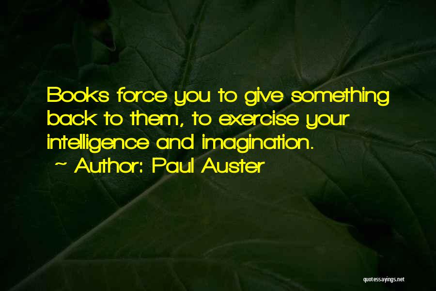 Paul Auster Quotes: Books Force You To Give Something Back To Them, To Exercise Your Intelligence And Imagination.