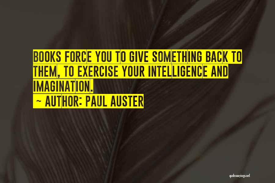 Paul Auster Quotes: Books Force You To Give Something Back To Them, To Exercise Your Intelligence And Imagination.