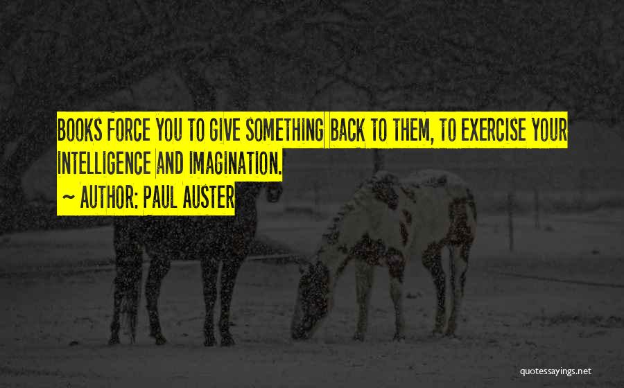 Paul Auster Quotes: Books Force You To Give Something Back To Them, To Exercise Your Intelligence And Imagination.