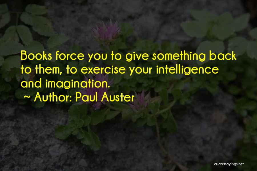 Paul Auster Quotes: Books Force You To Give Something Back To Them, To Exercise Your Intelligence And Imagination.