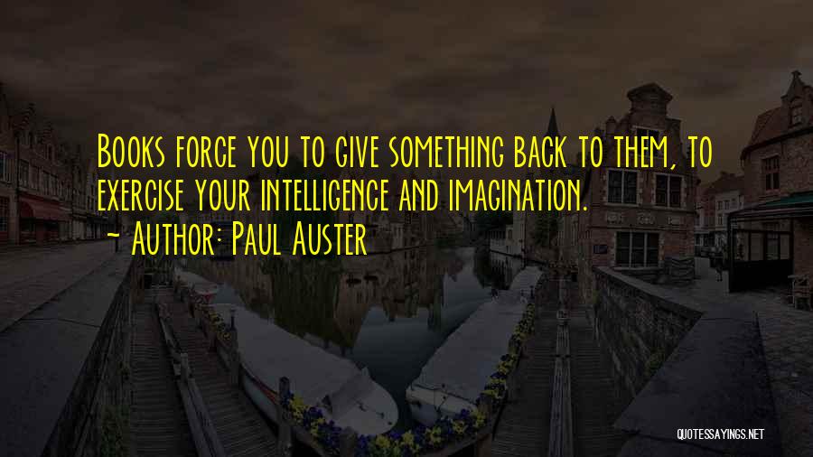 Paul Auster Quotes: Books Force You To Give Something Back To Them, To Exercise Your Intelligence And Imagination.