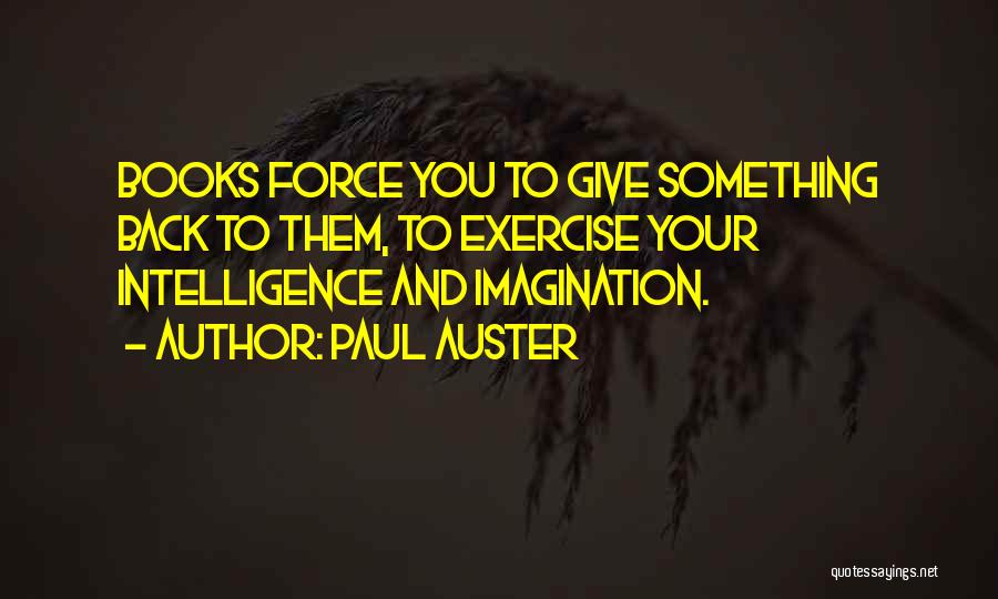 Paul Auster Quotes: Books Force You To Give Something Back To Them, To Exercise Your Intelligence And Imagination.