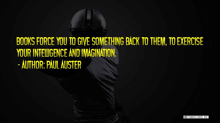 Paul Auster Quotes: Books Force You To Give Something Back To Them, To Exercise Your Intelligence And Imagination.