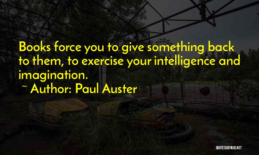 Paul Auster Quotes: Books Force You To Give Something Back To Them, To Exercise Your Intelligence And Imagination.