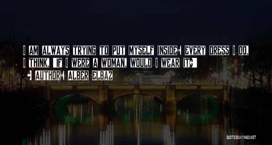 Alber Elbaz Quotes: I Am Always Trying To Put Myself Inside: Every Dress I Do, I Think, 'if I Were A Woman, Would