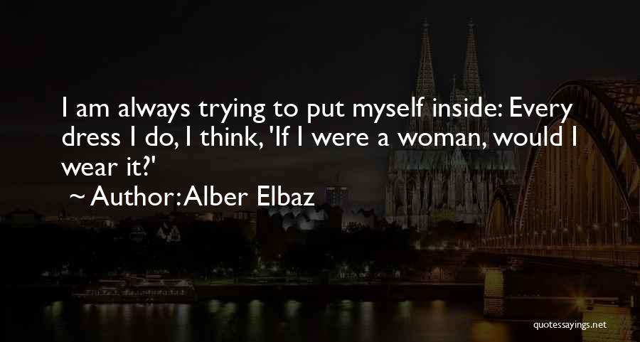 Alber Elbaz Quotes: I Am Always Trying To Put Myself Inside: Every Dress I Do, I Think, 'if I Were A Woman, Would