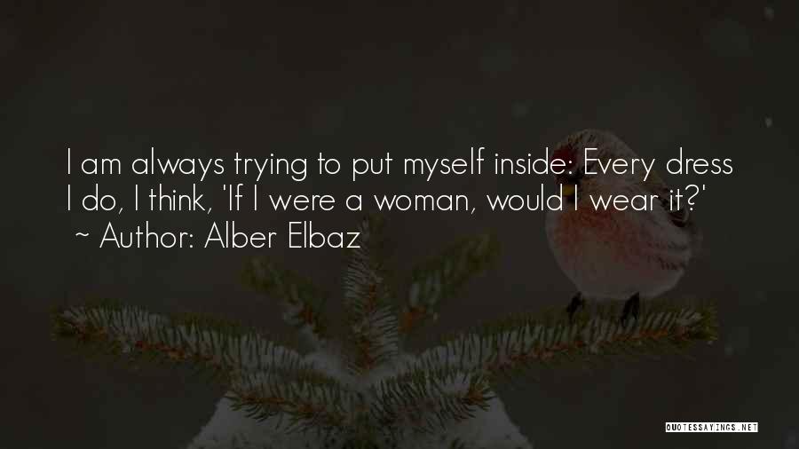 Alber Elbaz Quotes: I Am Always Trying To Put Myself Inside: Every Dress I Do, I Think, 'if I Were A Woman, Would