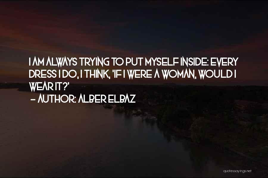 Alber Elbaz Quotes: I Am Always Trying To Put Myself Inside: Every Dress I Do, I Think, 'if I Were A Woman, Would