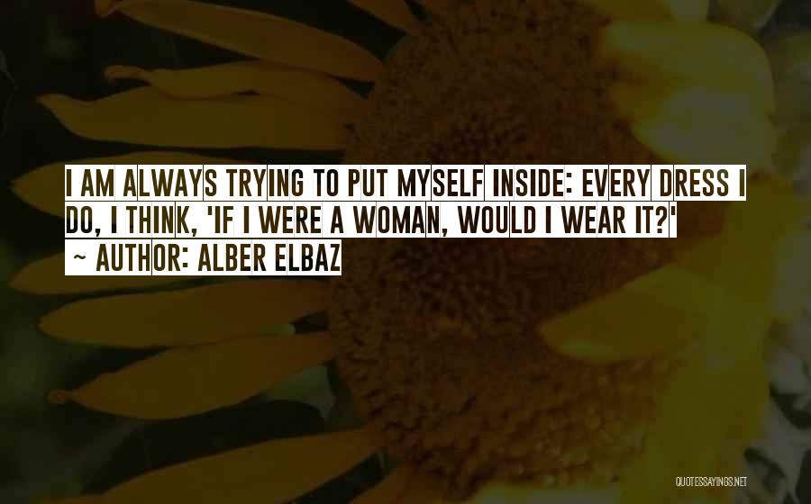 Alber Elbaz Quotes: I Am Always Trying To Put Myself Inside: Every Dress I Do, I Think, 'if I Were A Woman, Would