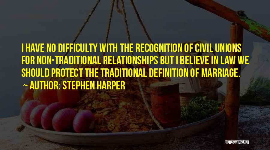 Stephen Harper Quotes: I Have No Difficulty With The Recognition Of Civil Unions For Non-traditional Relationships But I Believe In Law We Should